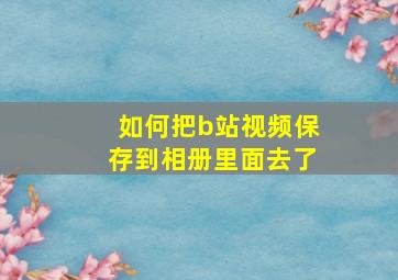 如何把b站视频保存到相册里面去了