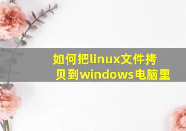 如何把linux文件拷贝到windows电脑里