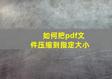 如何把pdf文件压缩到指定大小