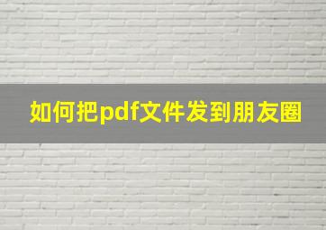 如何把pdf文件发到朋友圈