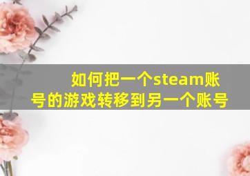 如何把一个steam账号的游戏转移到另一个账号