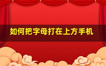 如何把字母打在上方手机