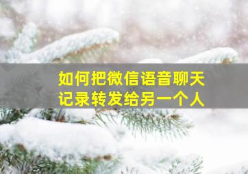 如何把微信语音聊天记录转发给另一个人