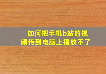 如何把手机b站的视频传到电脑上播放不了