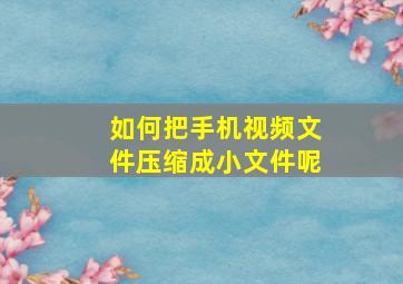 如何把手机视频文件压缩成小文件呢