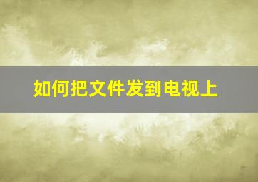 如何把文件发到电视上