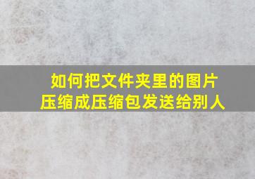 如何把文件夹里的图片压缩成压缩包发送给别人