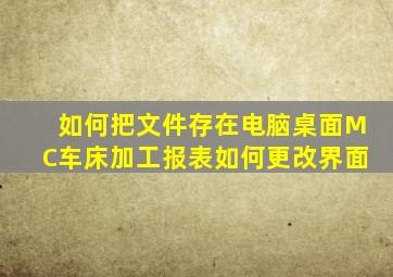 如何把文件存在电脑桌面MC车床加工报表如何更改界面