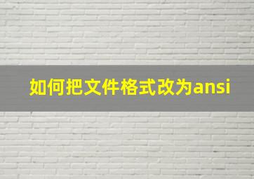 如何把文件格式改为ansi