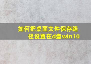 如何把桌面文件保存路径设置在d盘win10