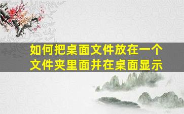 如何把桌面文件放在一个文件夹里面并在桌面显示