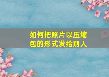 如何把照片以压缩包的形式发给别人