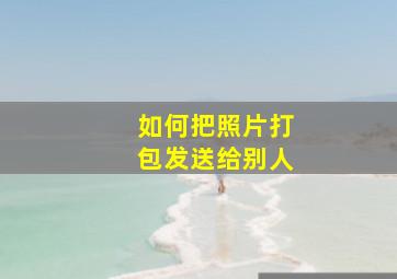 如何把照片打包发送给别人