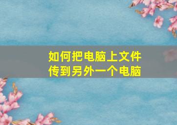 如何把电脑上文件传到另外一个电脑