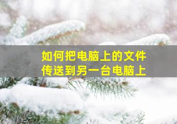 如何把电脑上的文件传送到另一台电脑上