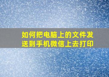 如何把电脑上的文件发送到手机微信上去打印