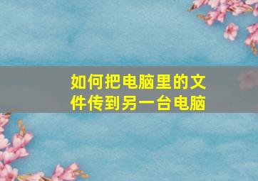 如何把电脑里的文件传到另一台电脑