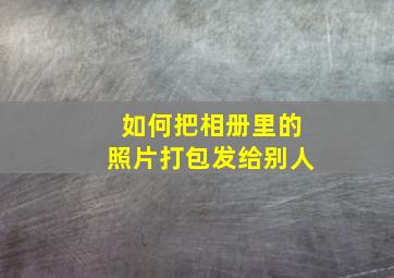 如何把相册里的照片打包发给别人