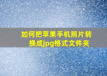 如何把苹果手机照片转换成jpg格式文件夹