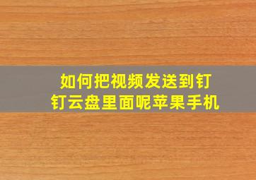 如何把视频发送到钉钉云盘里面呢苹果手机