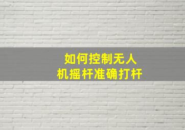 如何控制无人机摇杆准确打杆