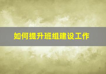 如何提升班组建设工作