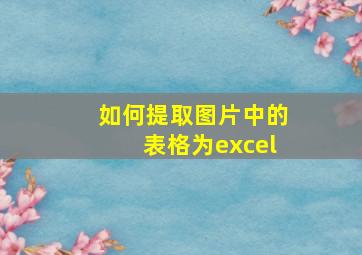 如何提取图片中的表格为excel