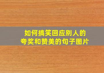 如何搞笑回应别人的夸奖和赞美的句子图片