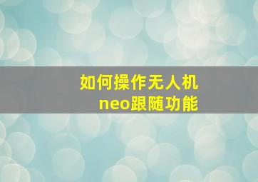 如何操作无人机neo跟随功能