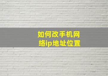 如何改手机网络ip地址位置