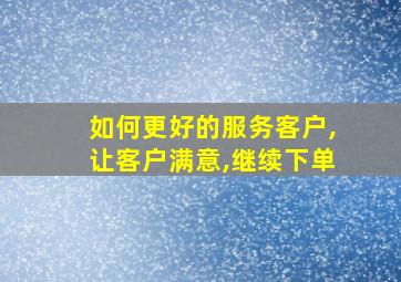 如何更好的服务客户,让客户满意,继续下单