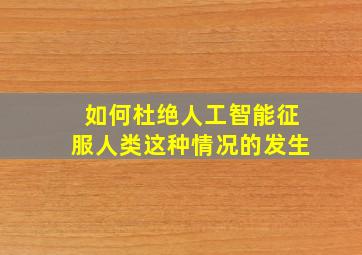 如何杜绝人工智能征服人类这种情况的发生