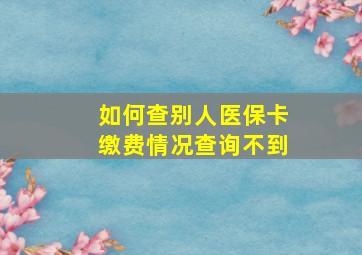 如何查别人医保卡缴费情况查询不到