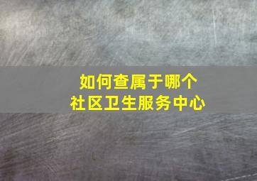 如何查属于哪个社区卫生服务中心