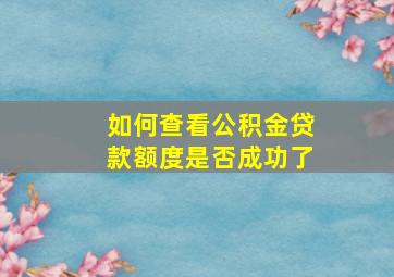 如何查看公积金贷款额度是否成功了