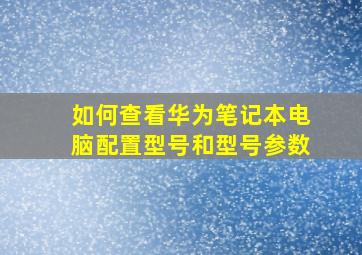 如何查看华为笔记本电脑配置型号和型号参数