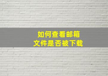 如何查看邮箱文件是否被下载