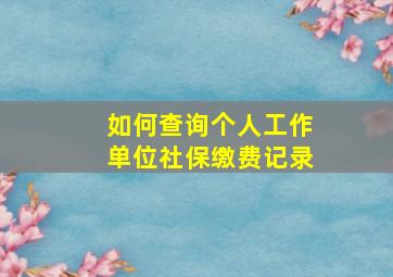 如何查询个人工作单位社保缴费记录