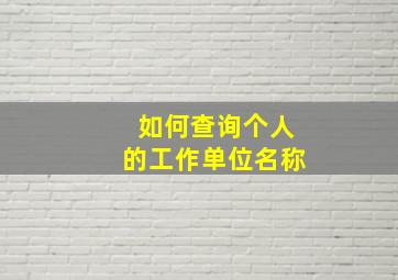 如何查询个人的工作单位名称