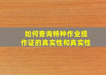 如何查询特种作业操作证的真实性和真实性