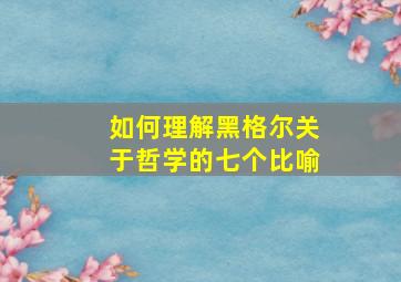 如何理解黑格尔关于哲学的七个比喻