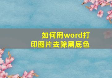 如何用word打印图片去除黑底色