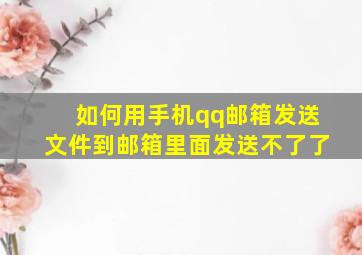 如何用手机qq邮箱发送文件到邮箱里面发送不了了