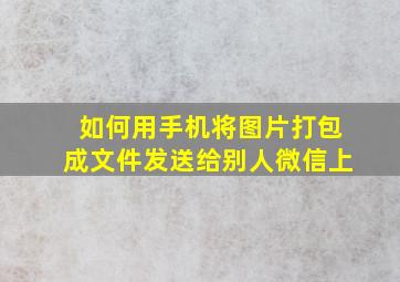 如何用手机将图片打包成文件发送给别人微信上