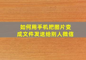 如何用手机把图片变成文件发送给别人微信