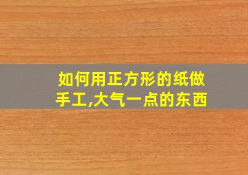 如何用正方形的纸做手工,大气一点的东西