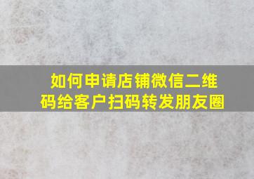 如何申请店铺微信二维码给客户扫码转发朋友圈