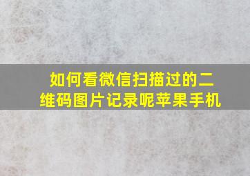 如何看微信扫描过的二维码图片记录呢苹果手机