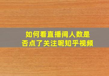 如何看直播间人数是否点了关注呢知乎视频