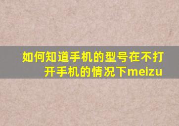 如何知道手机的型号在不打开手机的情况下meizu